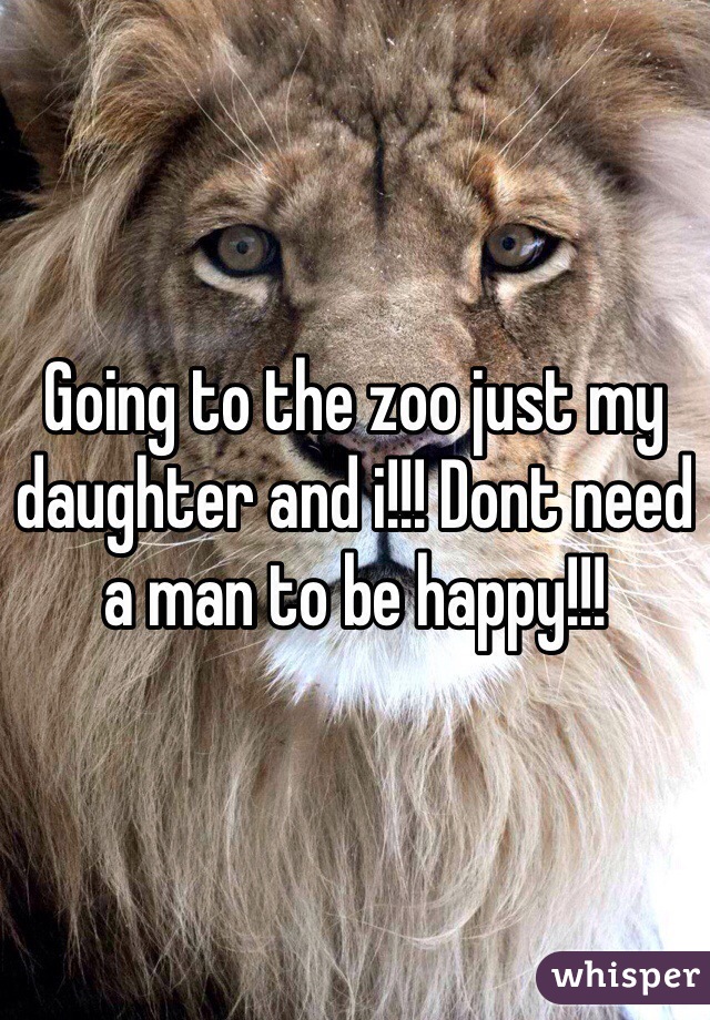 Going to the zoo just my daughter and i!!! Dont need a man to be happy!!! 