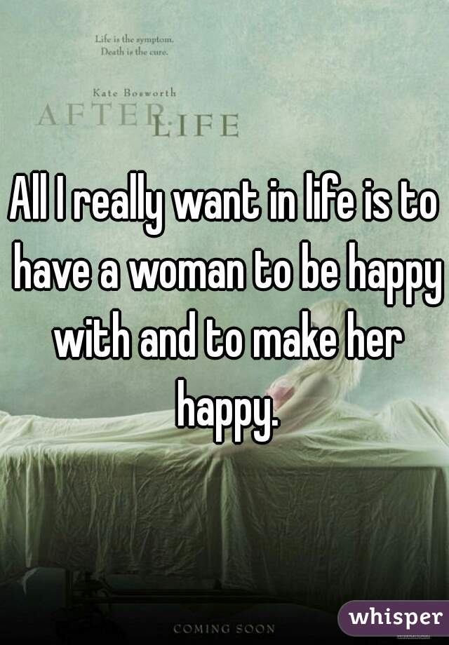 All I really want in life is to have a woman to be happy with and to make her happy.