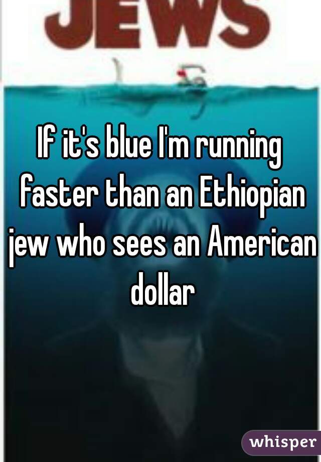 If it's blue I'm running faster than an Ethiopian jew who sees an American dollar