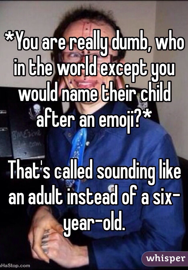 *You are really dumb, who in the world except you would name their child after an emoji?*

That's called sounding like an adult instead of a six-year-old.