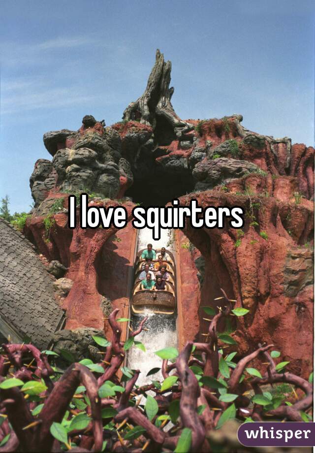 I love squirters