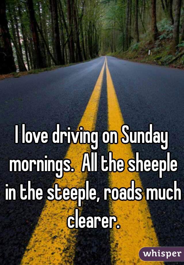 I love driving on Sunday mornings.  All the sheeple in the steeple, roads much clearer.