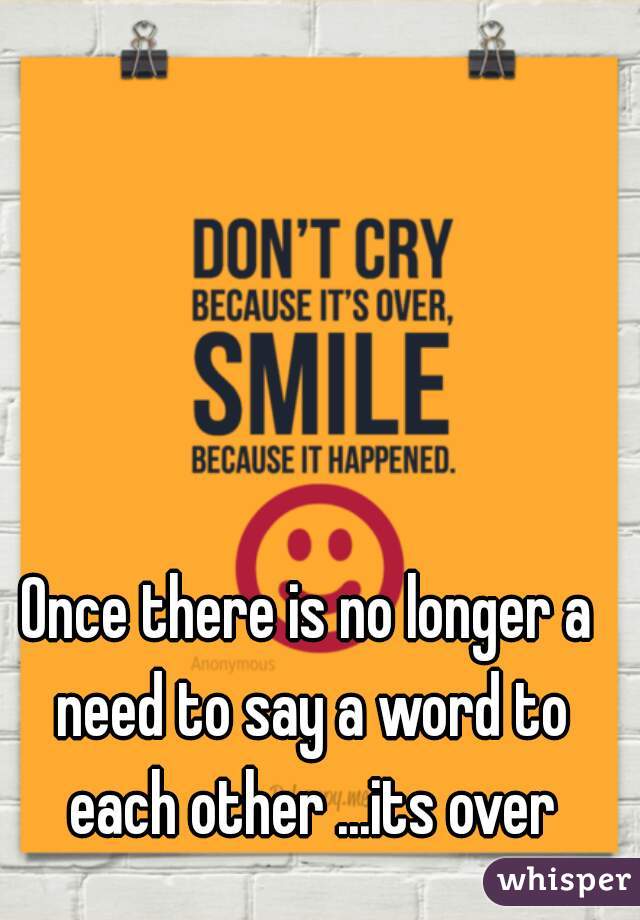 Once there is no longer a need to say a word to each other ...its over