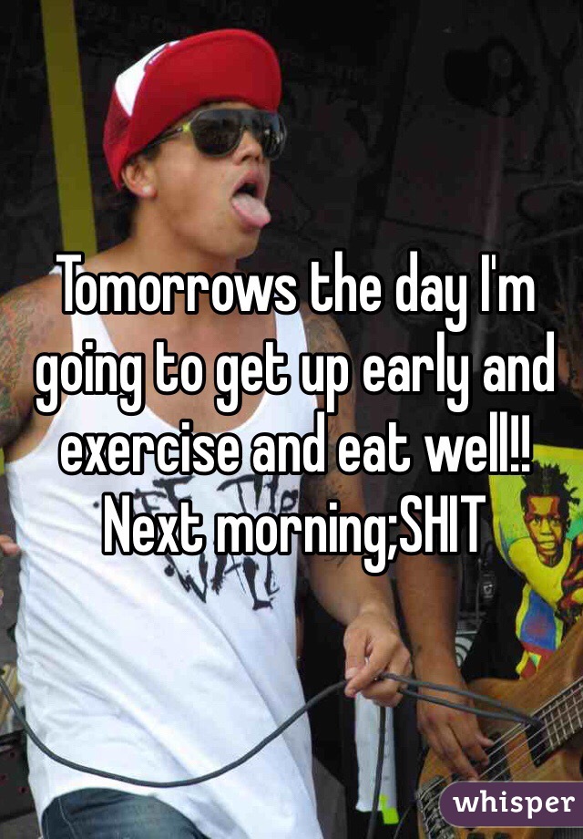Tomorrows the day I'm going to get up early and exercise and eat well!!
Next morning;SHIT