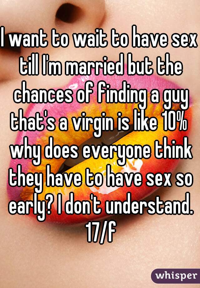 I want to wait to have sex till I'm married but the chances of finding a guy that's a virgin is like 10%  why does everyone think they have to have sex so early? I don't understand. 17/f