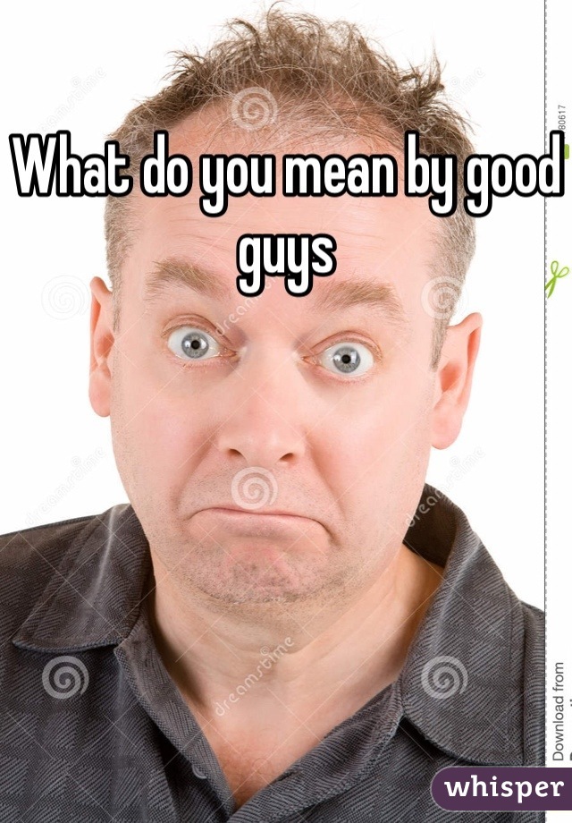 What do you mean by good guys