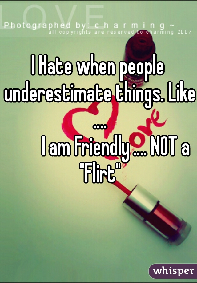 I Hate when people underestimate things. Like ....
         I am Friendly .... NOT a "Flirt"
        


