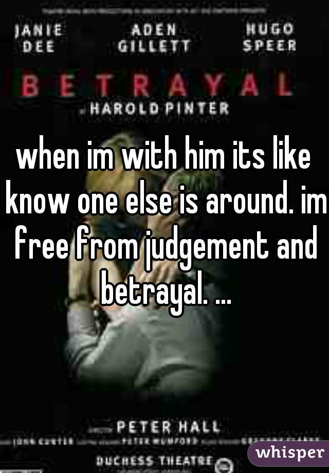 when im with him its like know one else is around. im free from judgement and betrayal. ...