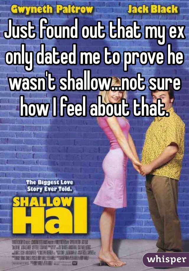 Just found out that my ex only dated me to prove he wasn't shallow...not sure how I feel about that.