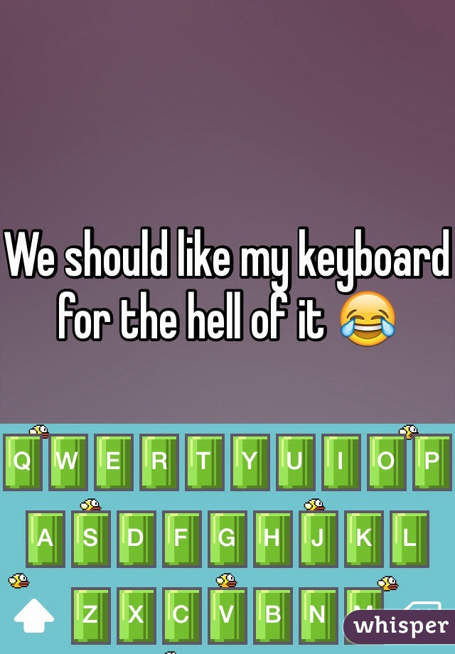 We should like my keyboard for the hell of it 😂