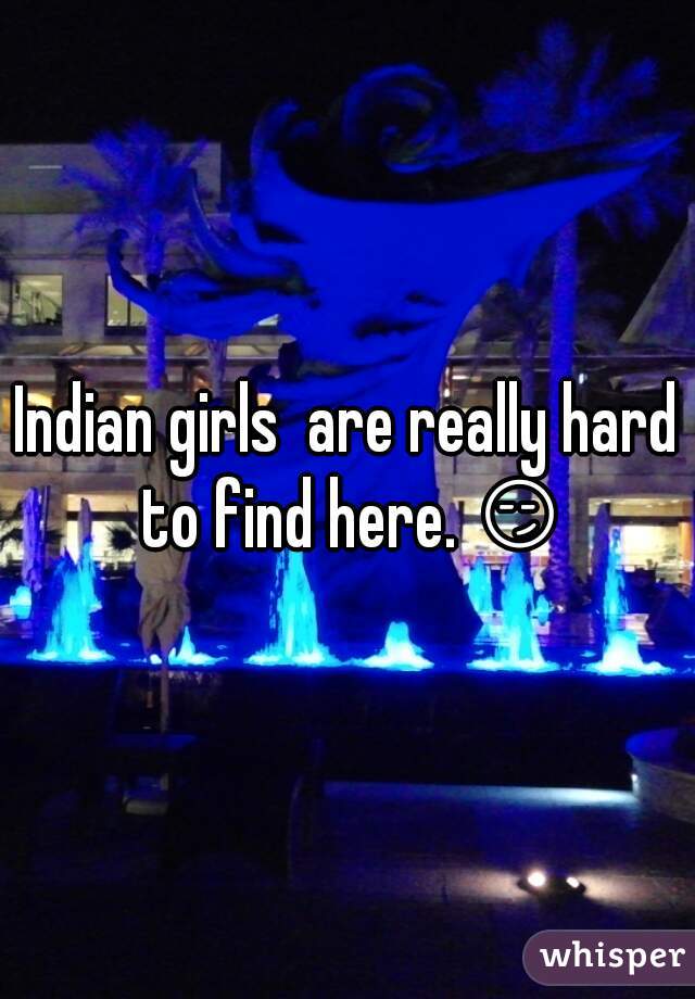 Indian girls  are really hard to find here. 😏 