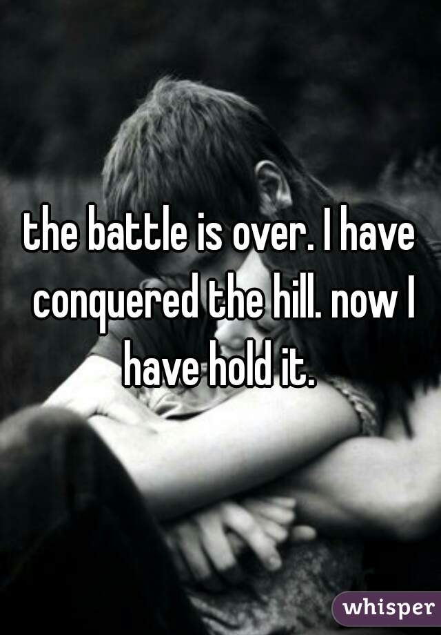 the battle is over. I have conquered the hill. now I have hold it. 