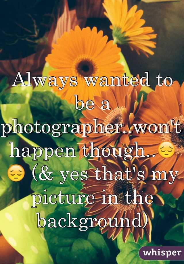 Always wanted to be a photographer..won't happen though..😔😔 (& yes that's my picture in the background)