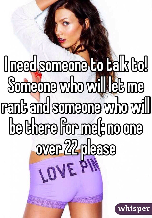 I need someone to talk to! Someone who will let me rant and someone who will be there for me(: no one over 22 please 