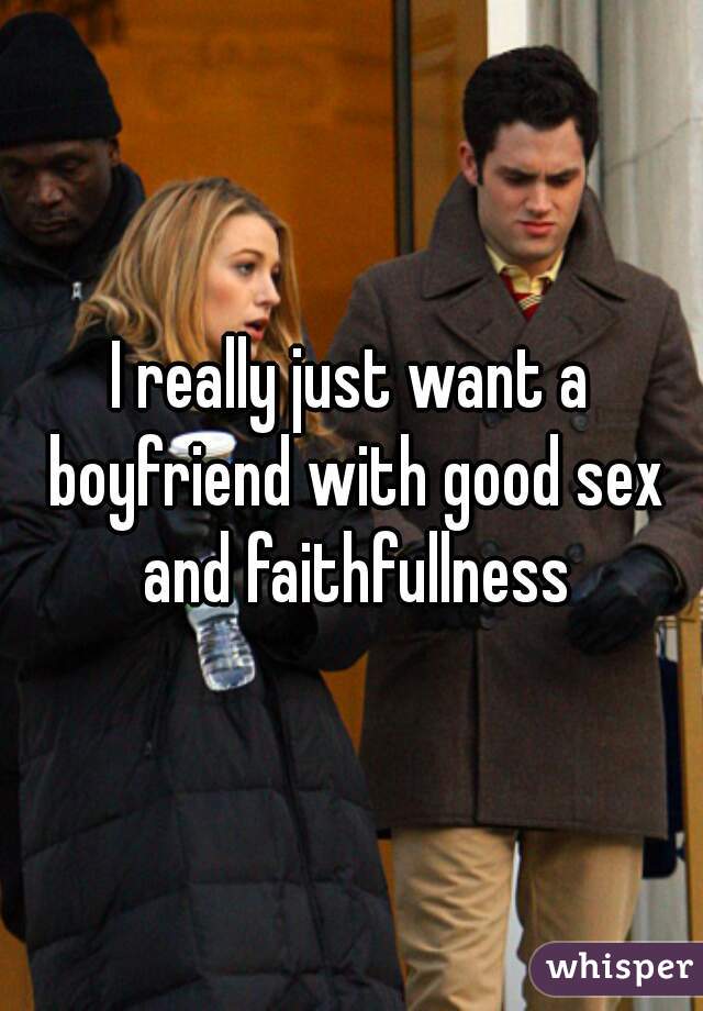I really just want a boyfriend with good sex and faithfullness