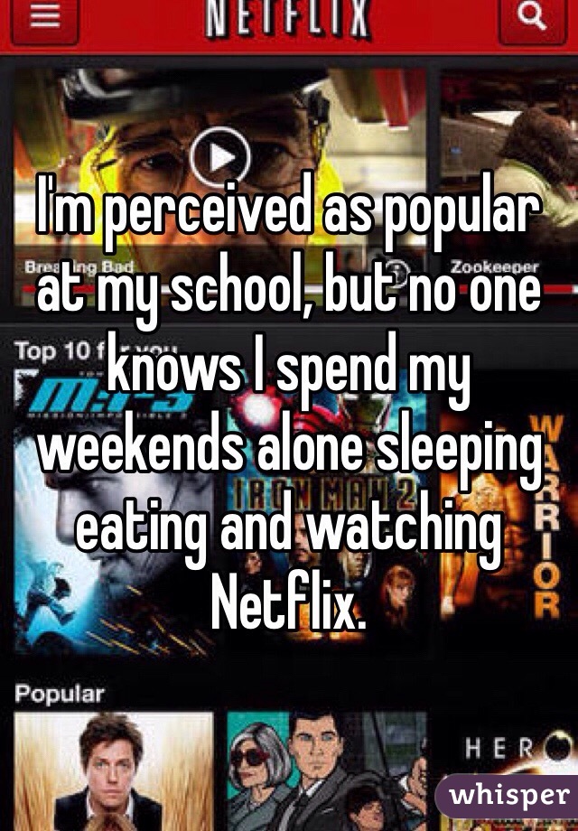 I'm perceived as popular at my school, but no one knows I spend my weekends alone sleeping eating and watching Netflix. 