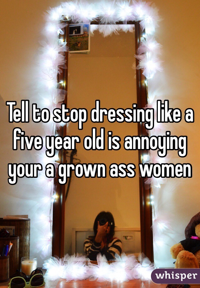 Tell to stop dressing like a five year old is annoying your a grown ass women 