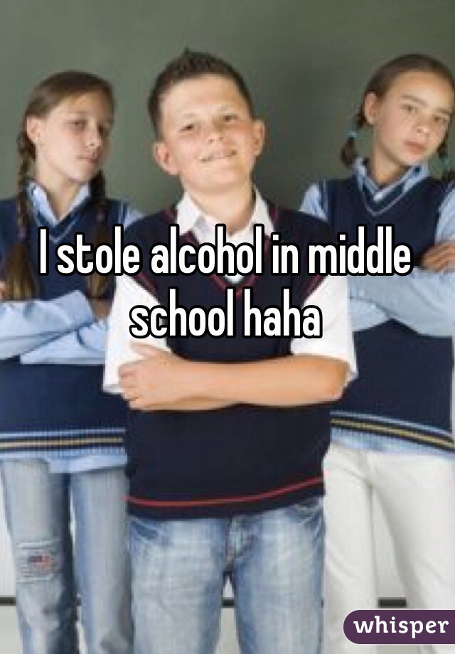 I stole alcohol in middle school haha