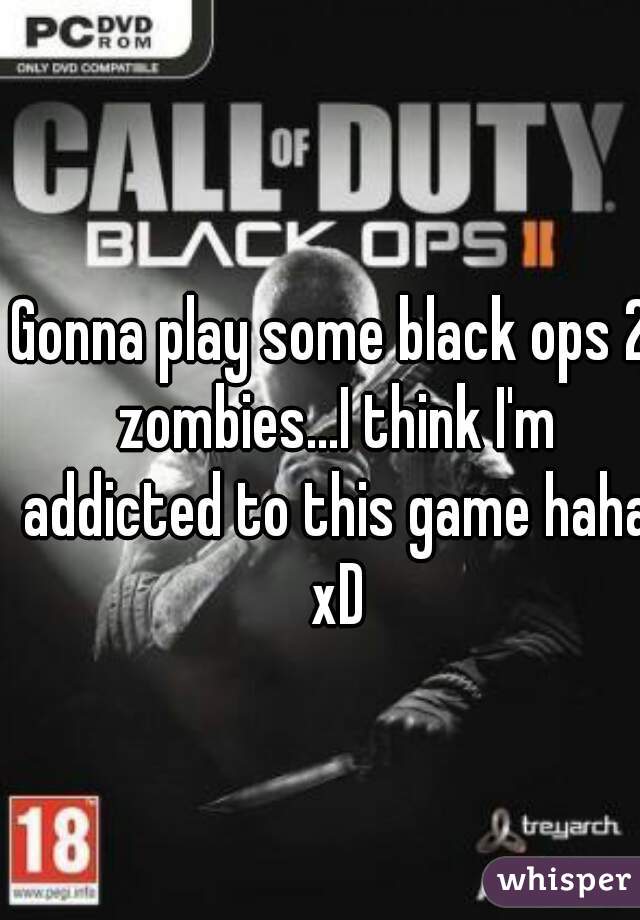 Gonna play some black ops 2 zombies...I think I'm addicted to this game haha xD