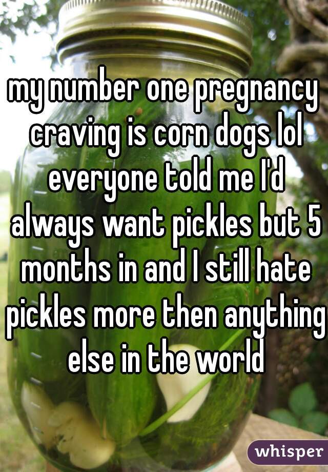 my number one pregnancy craving is corn dogs lol everyone told me I'd always want pickles but 5 months in and I still hate pickles more then anything else in the world