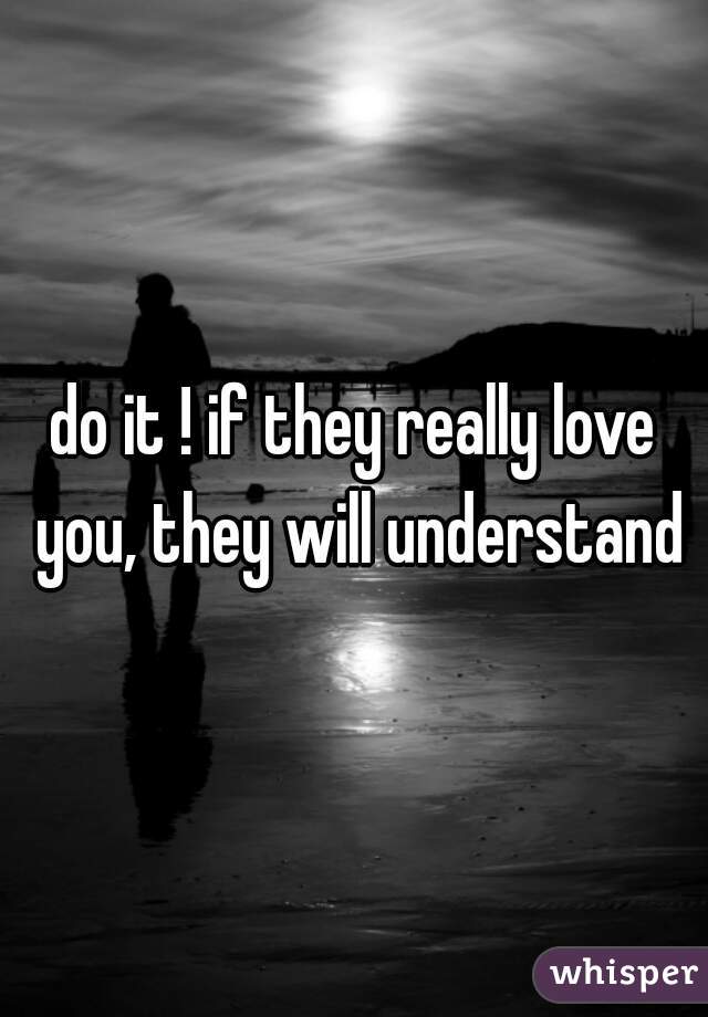 do it ! if they really love you, they will understand