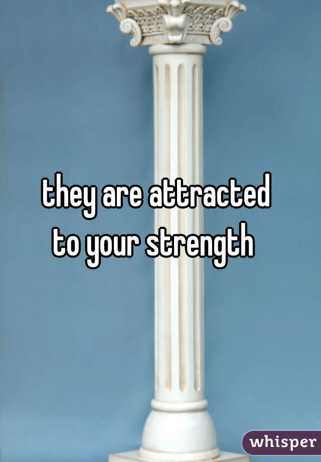 they are attracted 
to your strength  