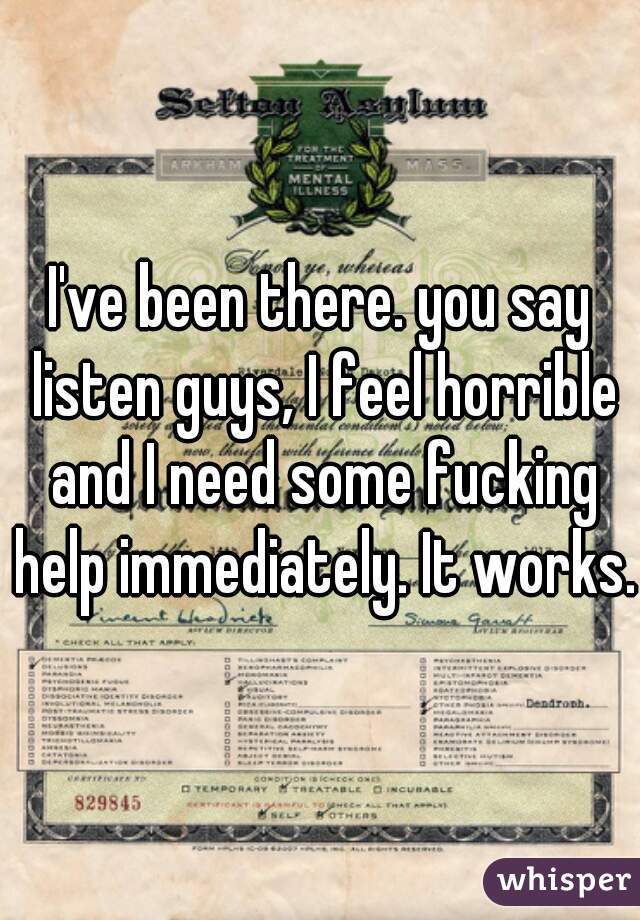 I've been there. you say listen guys, I feel horrible and I need some fucking help immediately. It works.