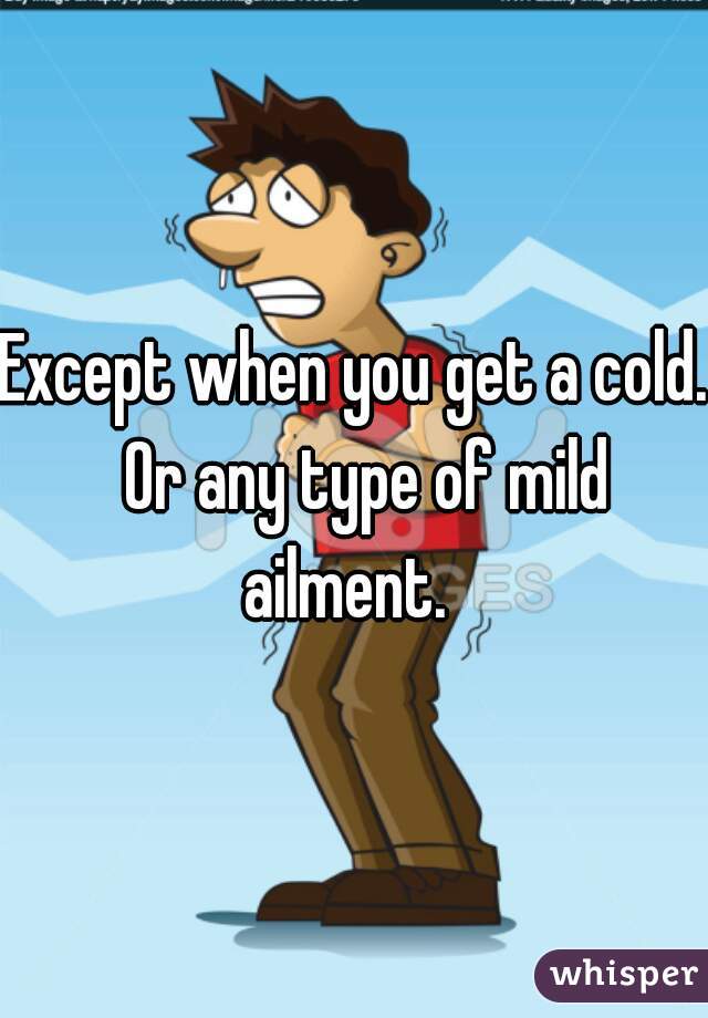 Except when you get a cold.  Or any type of mild ailment.  