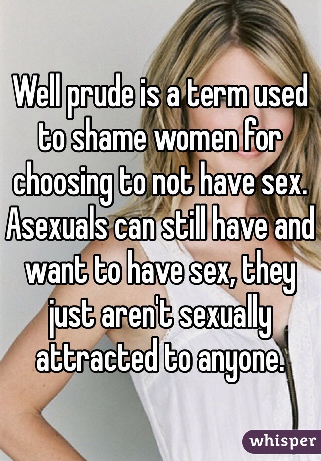 Well prude is a term used to shame women for choosing to not have sex. Asexuals can still have and want to have sex, they just aren't sexually attracted to anyone.