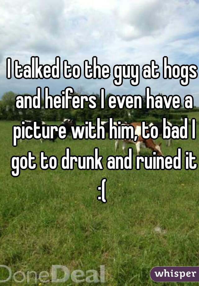 I talked to the guy at hogs and heifers I even have a picture with him, to bad I got to drunk and ruined it :( 