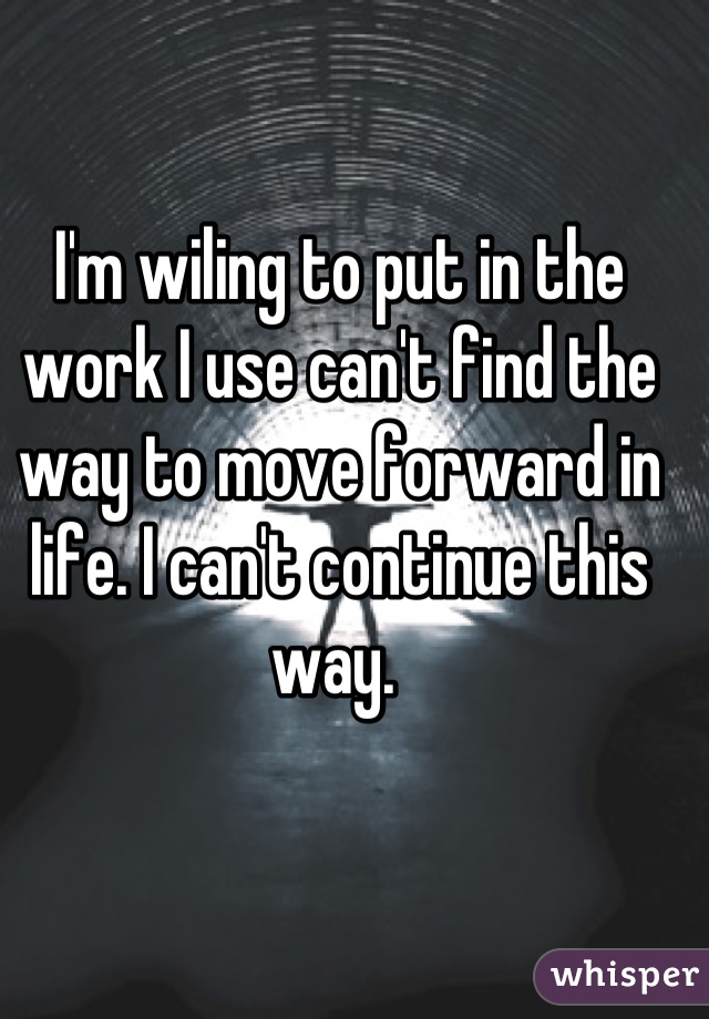 I'm wiling to put in the work I use can't find the way to move forward in life. I can't continue this way. 