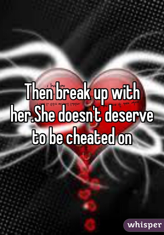 Then break up with her.She doesn't deserve to be cheated on 