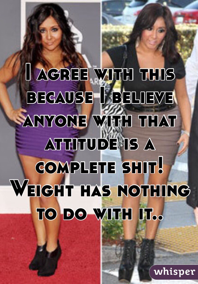 I agree with this because I believe anyone with that attitude is a complete shit!
Weight has nothing to do with it..
