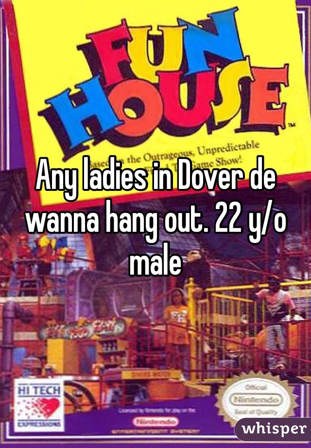Any ladies in Dover de wanna hang out. 22 y/o male