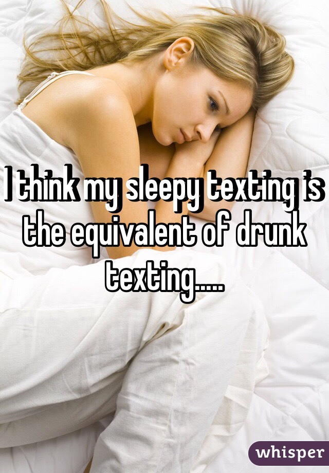 I think my sleepy texting is the equivalent of drunk texting.....