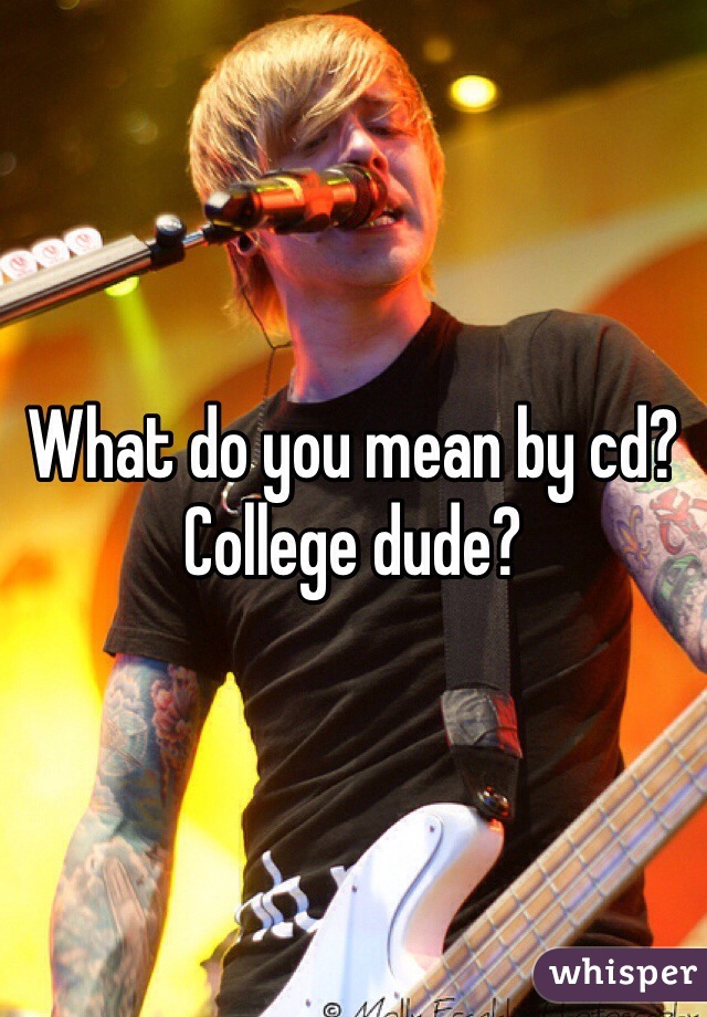 What do you mean by cd? College dude?