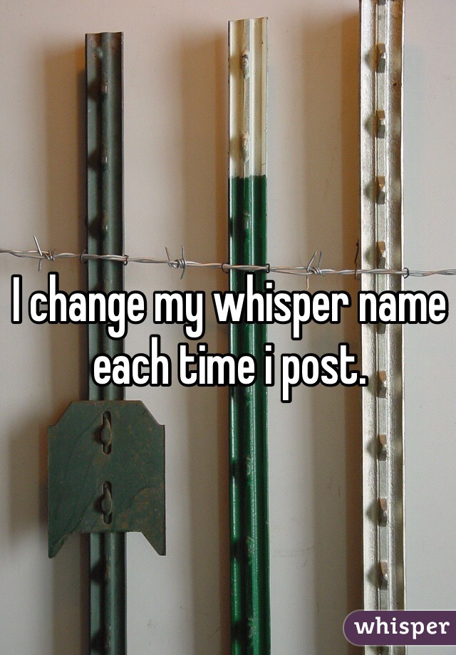 I change my whisper name each time i post. 