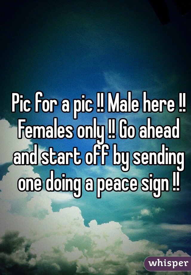 Pic for a pic !! Male here !! Females only !! Go ahead and start off by sending one doing a peace sign !!