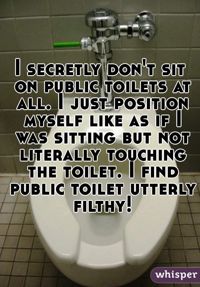 I secretly don't sit on public toilets at all. I just position myself like as if I was sitting but not literally touching the toilet. I find public toilet utterly filthy!!