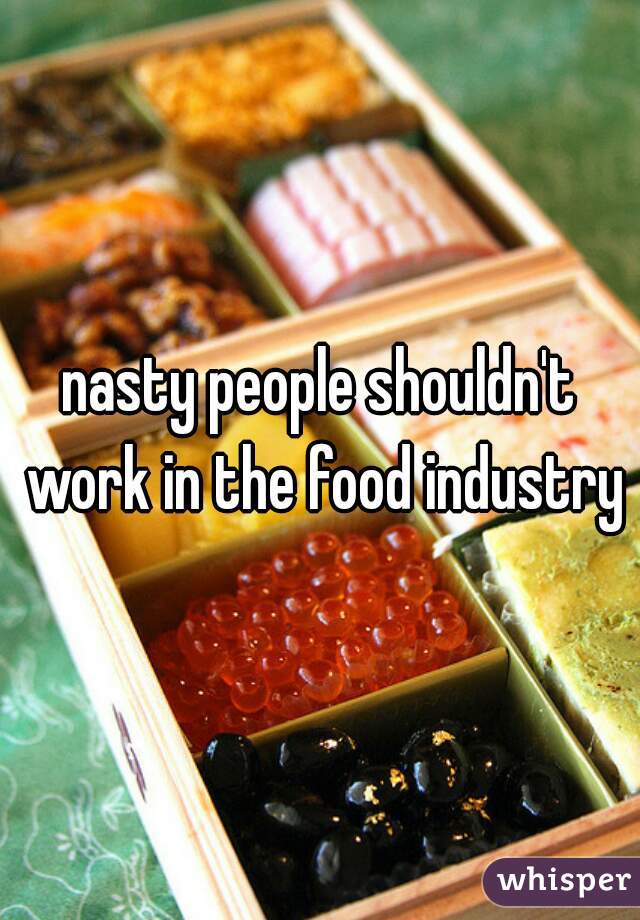 nasty people shouldn't work in the food industry