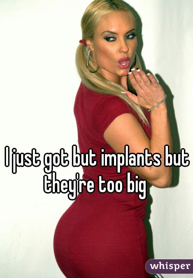 I just got but implants but they're too big  