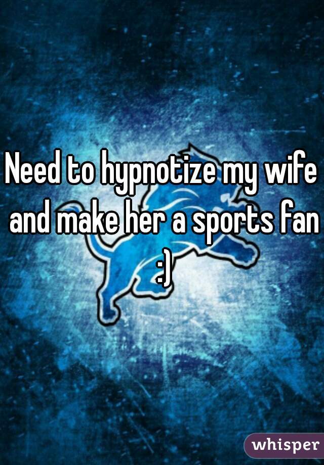 Need to hypnotize my wife and make her a sports fan :)
