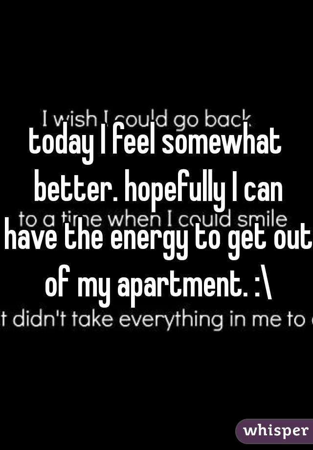 today I feel somewhat better. hopefully I can have the energy to get out of my apartment. :\