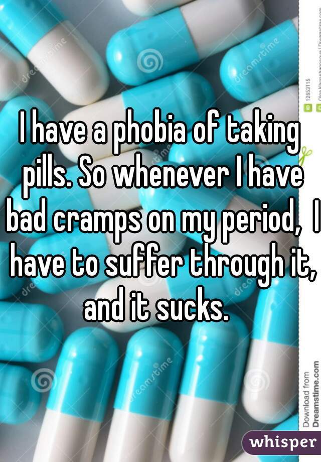 I have a phobia of taking pills. So whenever I have bad cramps on my period,  I have to suffer through it, and it sucks.  