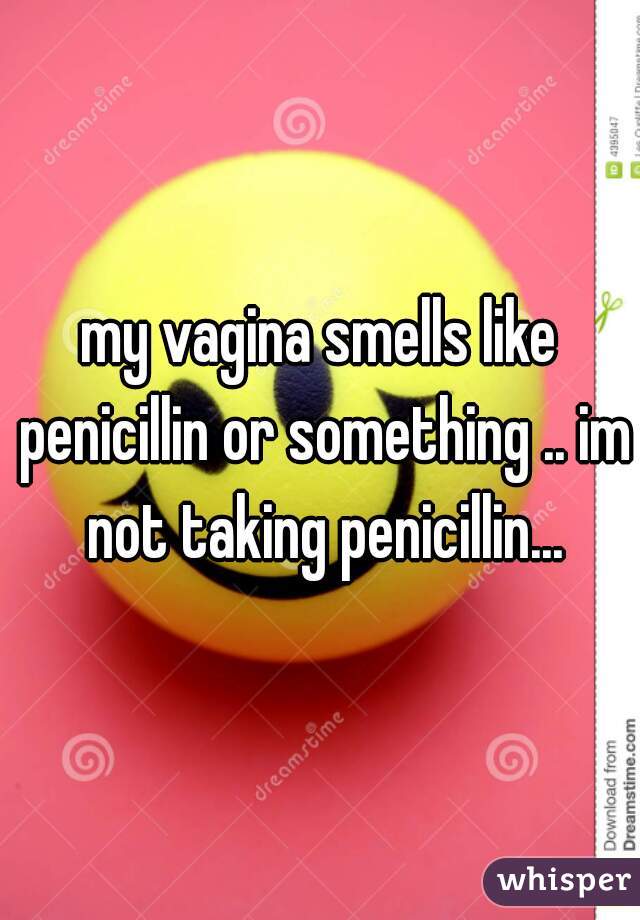 my vagina smells like penicillin or something .. im not taking penicillin...