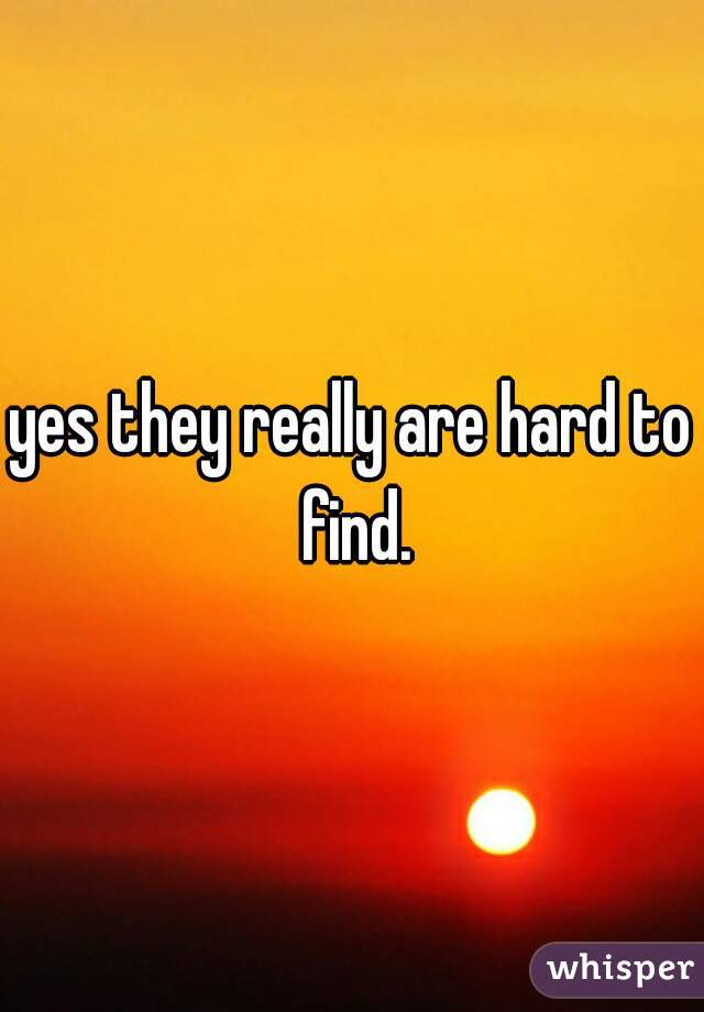 yes they really are hard to find.