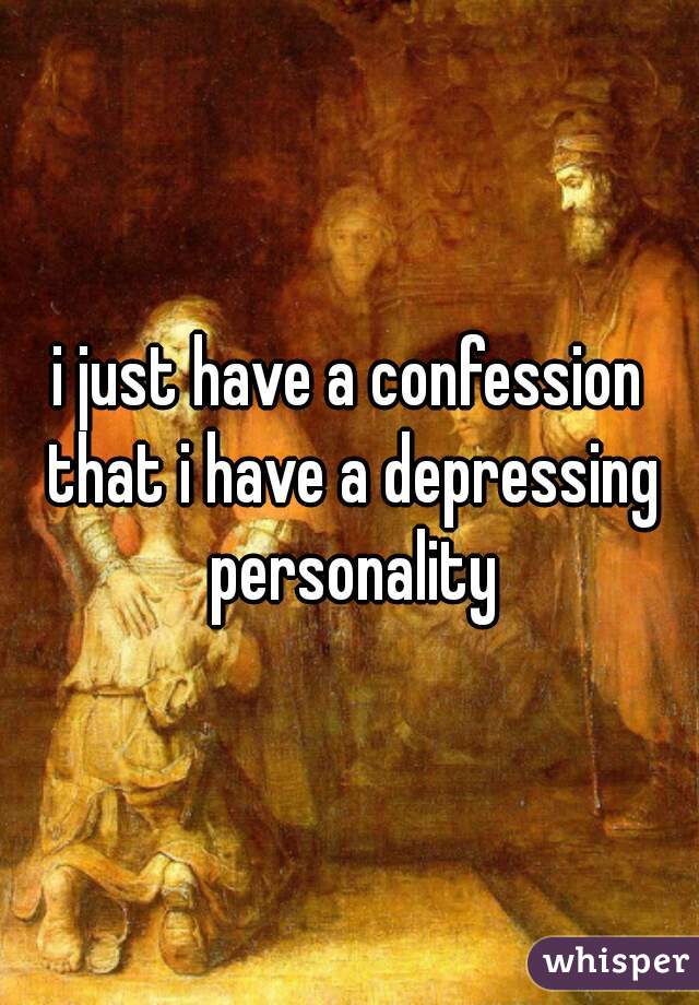 i just have a confession that i have a depressing personality