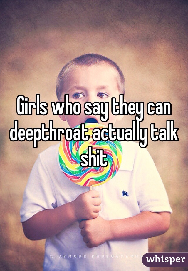 Girls who say they can deepthroat actually talk shit