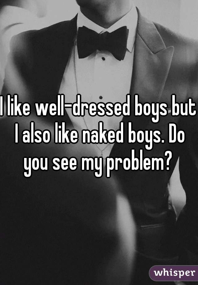 I like well-dressed boys but I also like naked boys. Do you see my problem? 