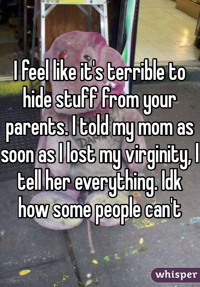 I feel like it's terrible to hide stuff from your parents. I told my mom as soon as I lost my virginity, I tell her everything. Idk how some people can't 